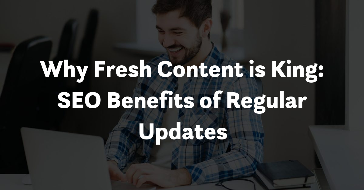 Why Fresh Content is King: SEO Benefits of Regular Updates